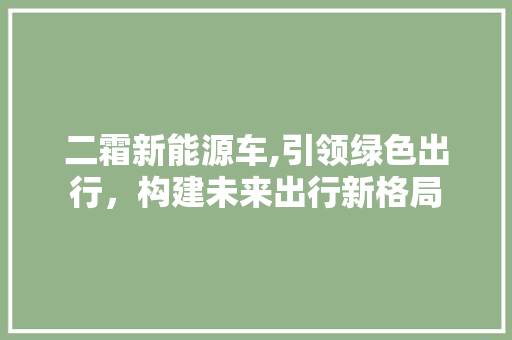 二霜新能源车,引领绿色出行，构建未来出行新格局