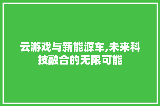 云游戏与新能源车,未来科技融合的无限可能