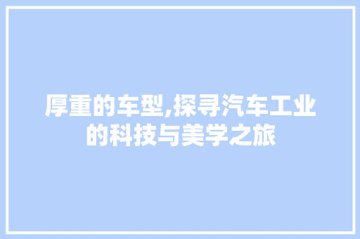 厚重的车型,探寻汽车工业的科技与美学之旅