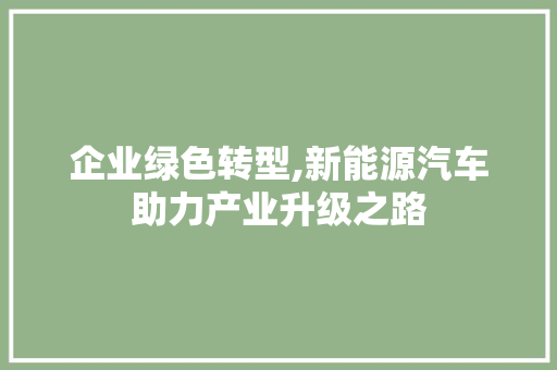 企业绿色转型,新能源汽车助力产业升级之路