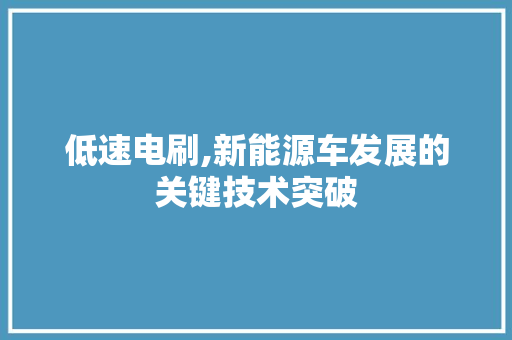 低速电刷,新能源车发展的关键技术突破