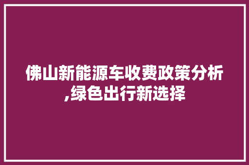 佛山新能源车收费政策分析,绿色出行新选择