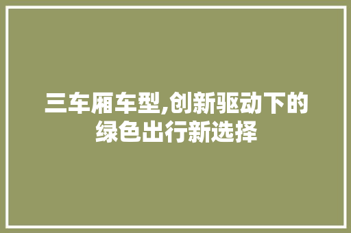 三车厢车型,创新驱动下的绿色出行新选择 发动机配件