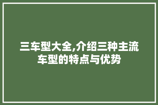 三车型大全,介绍三种主流车型的特点与优势 汽车配件