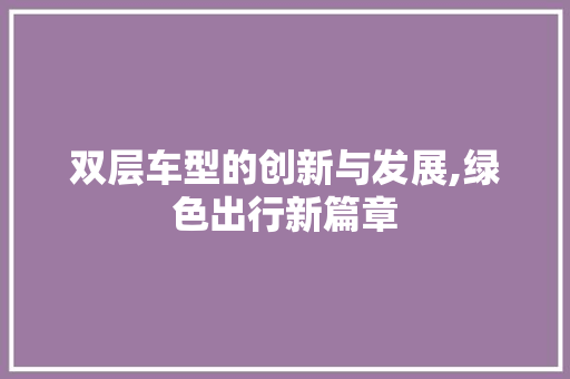 双层车型的创新与发展,绿色出行新篇章