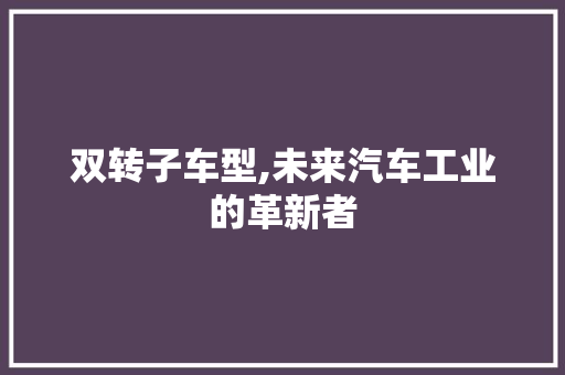 双转子车型,未来汽车工业的革新者
