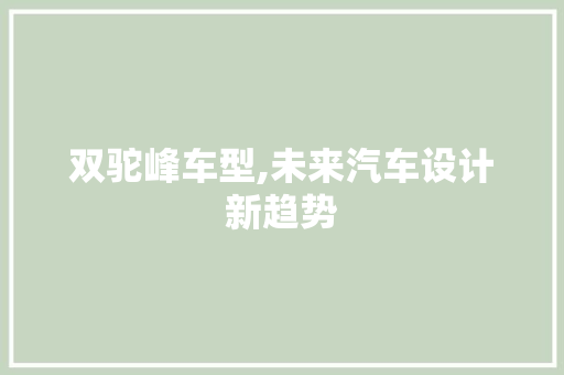 双驼峰车型,未来汽车设计新趋势 新能源汽车
