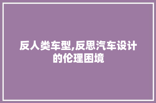 反人类车型,反思汽车设计的伦理困境