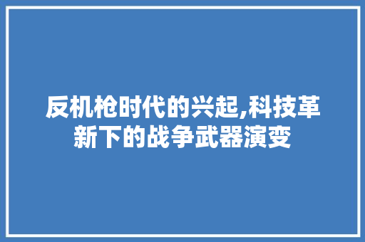 反机枪时代的兴起,科技革新下的战争武器演变