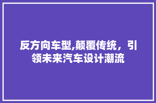 反方向车型,颠覆传统，引领未来汽车设计潮流