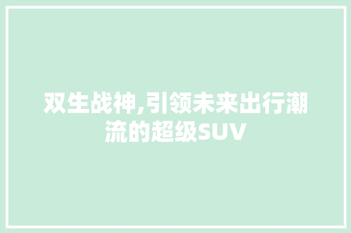 双生战神,引领未来出行潮流的超级SUV