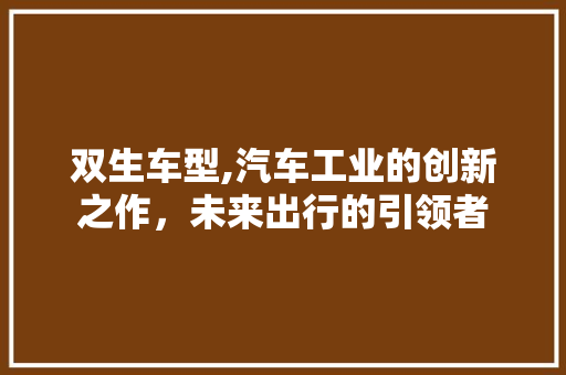 双生车型,汽车工业的创新之作，未来出行的引领者