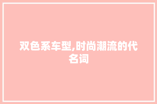 双色系车型,时尚潮流的代名词
