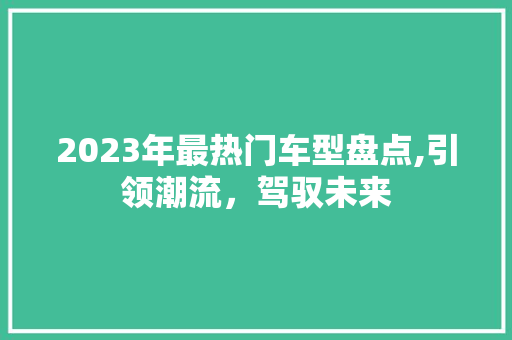 2023年最热门车型盘点,引领潮流，驾驭未来