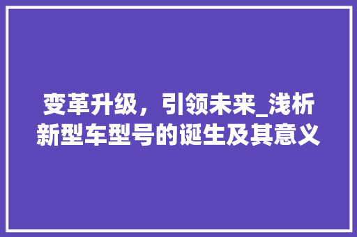 变革升级，引领未来_浅析新型车型号的诞生及其意义