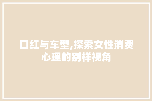 口红与车型,探索女性消费心理的别样视角