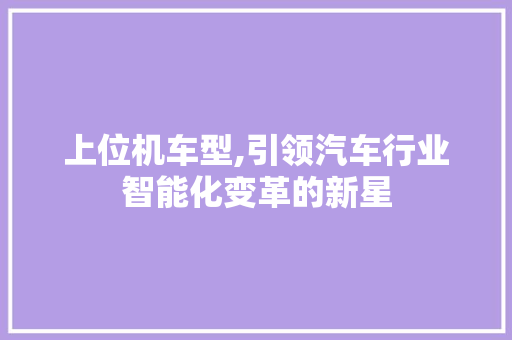 上位机车型,引领汽车行业智能化变革的新星