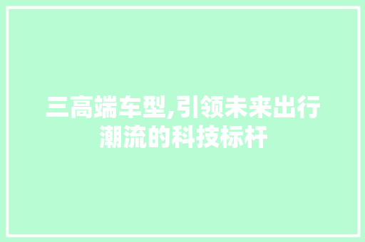 三高端车型,引领未来出行潮流的科技标杆 底盘配件