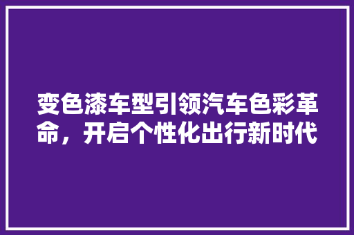 变色漆车型引领汽车色彩革命，开启个性化出行新时代