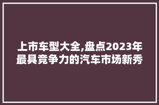 上市车型大全,盘点2023年最具竞争力的汽车市场新秀 车身配件