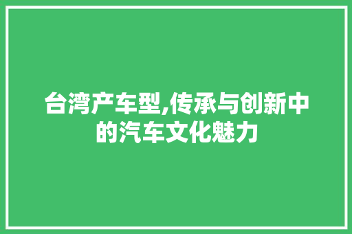 台湾产车型,传承与创新中的汽车文化魅力