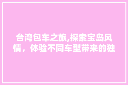 台湾包车之旅,探索宝岛风情，体验不同车型带来的独特魅力