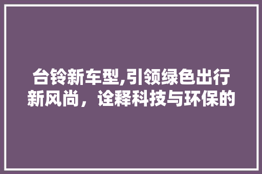 台铃新车型,引领绿色出行新风尚，诠释科技与环保的完美融合