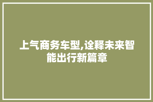 上气商务车型,诠释未来智能出行新篇章 新能源汽车