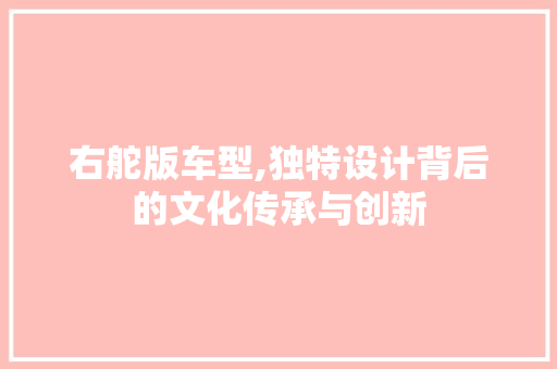 右舵版车型,独特设计背后的文化传承与创新