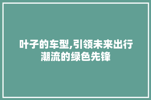叶子的车型,引领未来出行潮流的绿色先锋