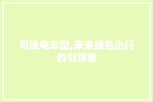 可换电车型,未来绿色出行的引领者