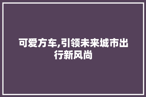 可爱方车,引领未来城市出行新风尚