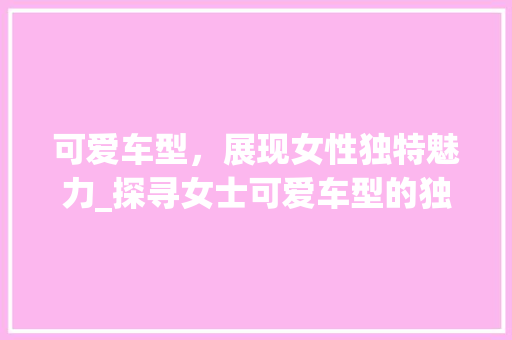 可爱车型，展现女性独特魅力_探寻女士可爱车型的独特魅力
