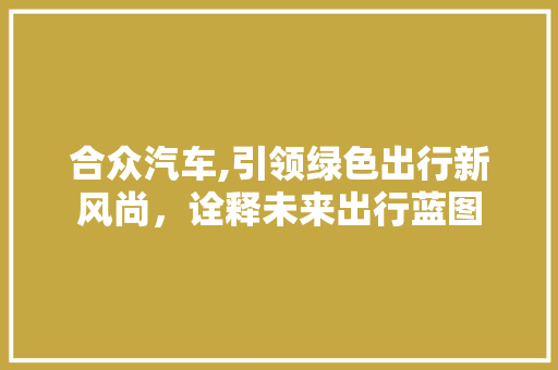 合众汽车,引领绿色出行新风尚，诠释未来出行蓝图