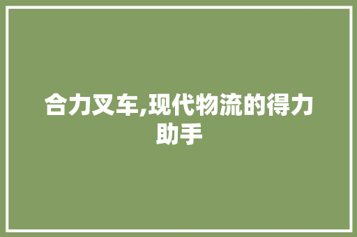 合力叉车,现代物流的得力助手
