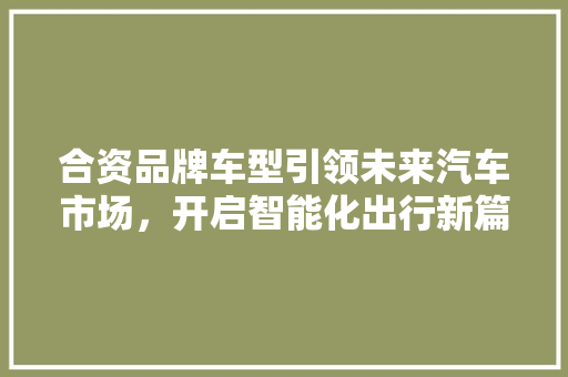 合资品牌车型引领未来汽车市场，开启智能化出行新篇章
