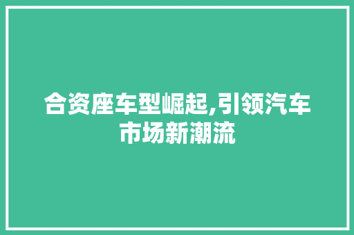 合资座车型崛起,引领汽车市场新潮流