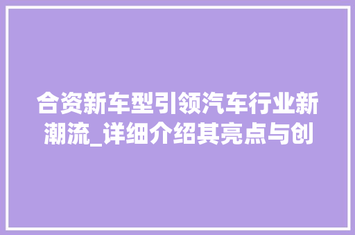 合资新车型引领汽车行业新潮流_详细介绍其亮点与创新