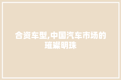 合资车型,中国汽车市场的璀璨明珠