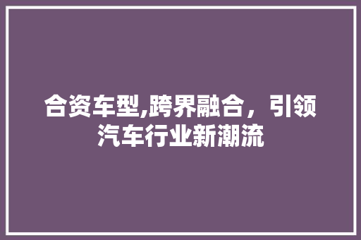 合资车型,跨界融合，引领汽车行业新潮流