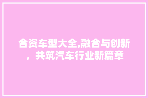 合资车型大全,融合与创新，共筑汽车行业新篇章