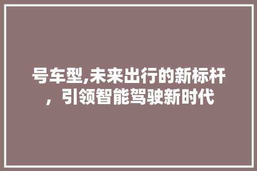 号车型,未来出行的新标杆，引领智能驾驶新时代