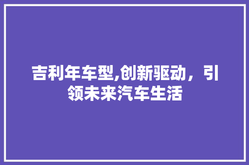 吉利年车型,创新驱动，引领未来汽车生活