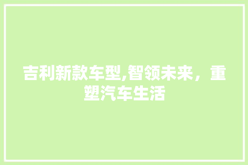 吉利新款车型,智领未来，重塑汽车生活