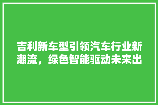 吉利新车型引领汽车行业新潮流，绿色智能驱动未来出行