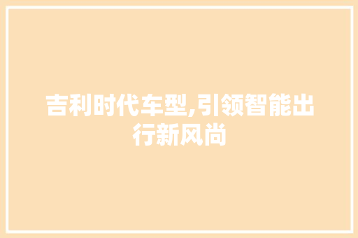 吉利时代车型,引领智能出行新风尚