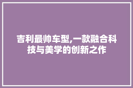 吉利最帅车型,一款融合科技与美学的创新之作