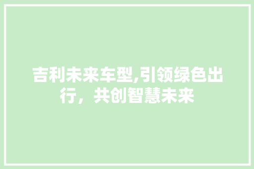 吉利未来车型,引领绿色出行，共创智慧未来