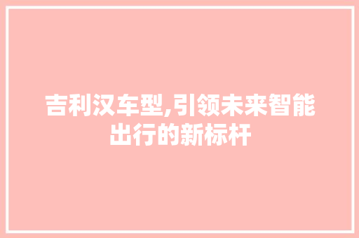 吉利汉车型,引领未来智能出行的新标杆