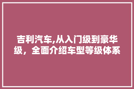 吉利汽车,从入门级到豪华级，全面介绍车型等级体系